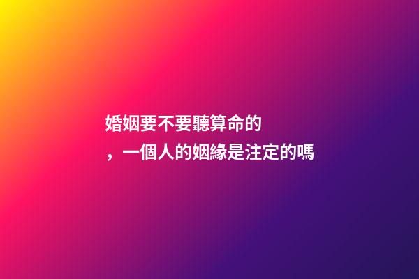 婚姻要不要聽算命的，一個人的姻緣是注定的嗎